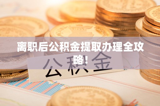 屏南离职后公积金提取办理全攻略！