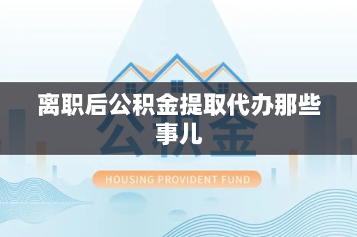 屏南离职后公积金提取代办那些事儿