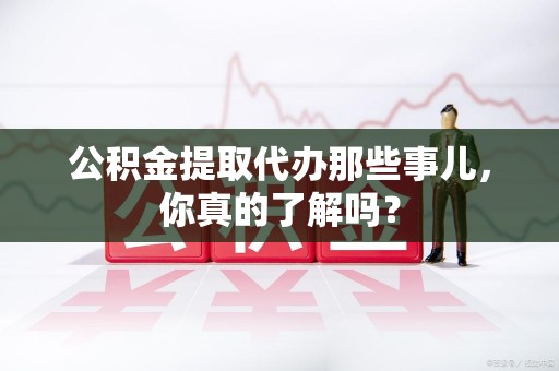 屏南公积金提取代办那些事儿，你真的了解吗？
