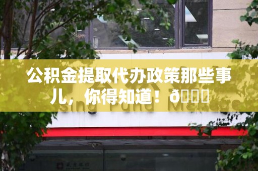 屏南公积金提取代办政策那些事儿,你得知道!😎 屏南公积金提取代办政策那些事儿,你得知道!😎
