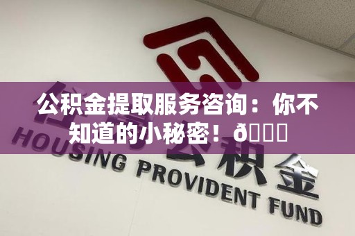 屏南公积金提取服务咨询：你不知道的小秘密！😎