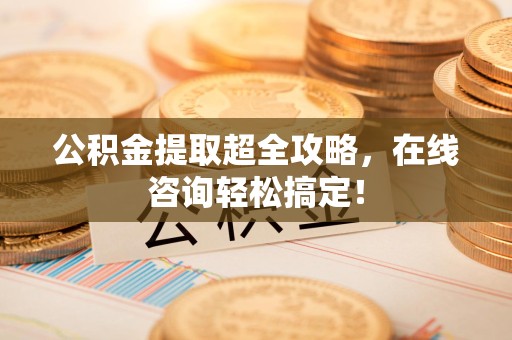 屏南公积金提取超全攻略，在线咨询轻松搞定！