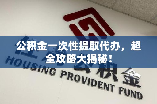 屏南公积金一次性提取代办，超全攻略大揭秘！