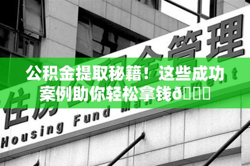 屏南公积金提取秘籍！这些成功案例助你轻松拿钱😎