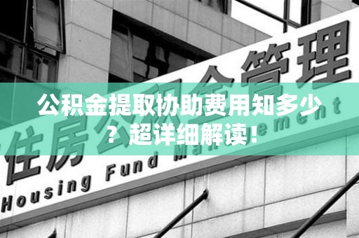 屏南公积金提取协助费用知多少?超详细解读! 屏南公积金提取协助费用知多少?超详细解读!