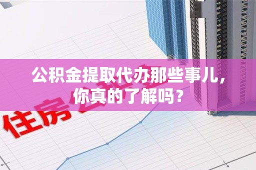 屏南公积金提取代办那些事儿，你真的了解吗？