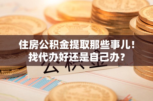屏南住房公积金提取那些事儿！找代办好还是自己办？