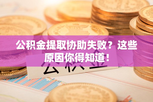 屏南公积金提取协助失败?这些原因你得知道! 屏南公积金提取协助失败?这些原因你得知道!