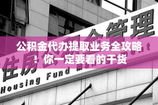 屏南公积金代办提取业务全攻略！你一定要看的干货