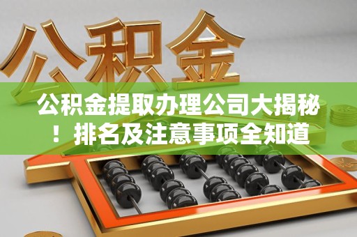 屏南公积金提取办理公司大揭秘!排名及注意事项全知道 屏南公积金提取办理公司大揭秘!排名及注意事项全知道