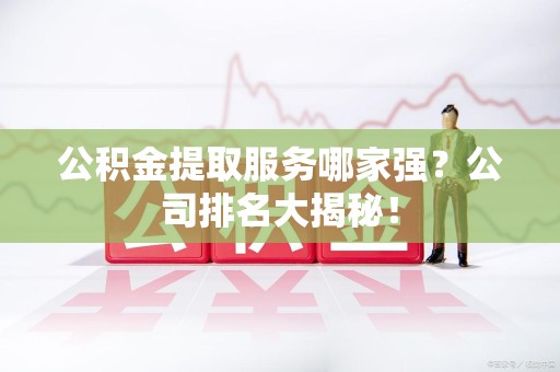 屏南公积金提取服务哪家强?公司排名大揭秘! 屏南公积金提取服务哪家强?公司排名大揭秘!