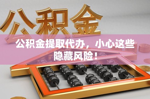 屏南公积金提取代办，小心这些隐藏风险！