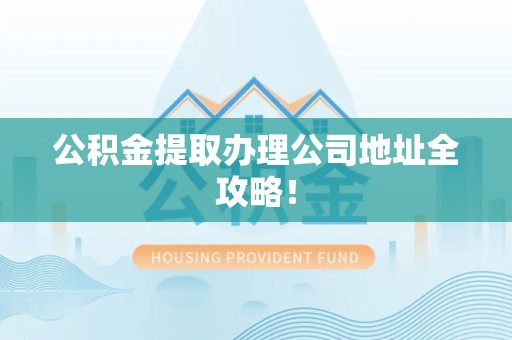 屏南公积金提取办理公司地址全攻略！
