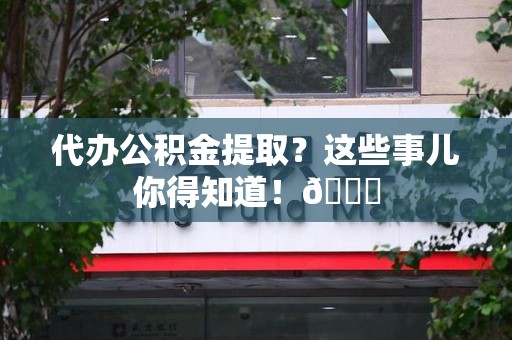 屏南代办公积金提取？这些事儿你得知道！😎