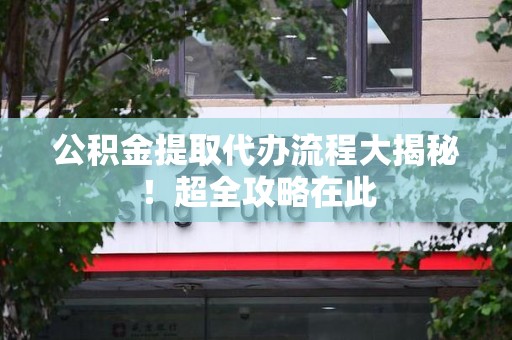 屏南公积金提取代办流程大揭秘!超全攻略在此 屏南公积金提取代办流程大揭秘!超全攻略在此