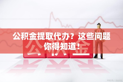 屏南公积金提取代办？这些问题你得知道！