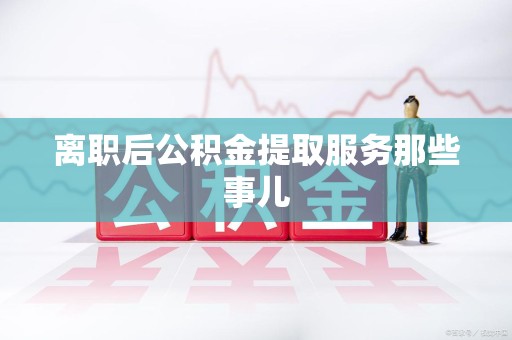 屏南离职后公积金提取服务那些事儿