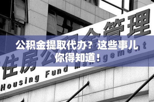 屏南公积金提取代办?这些事儿你得知道! 屏南公积金提取代办?这些事儿你得知道!