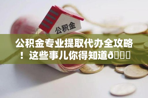 屏南公积金专业提取代办全攻略！这些事儿你得知道😎
