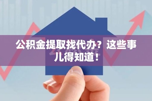 屏南公积金提取找代办？这些事儿得知道！