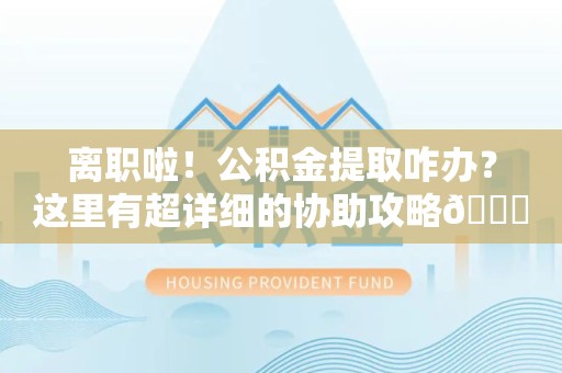 屏南离职啦！公积金提取咋办？这里有超详细的协助攻略😎