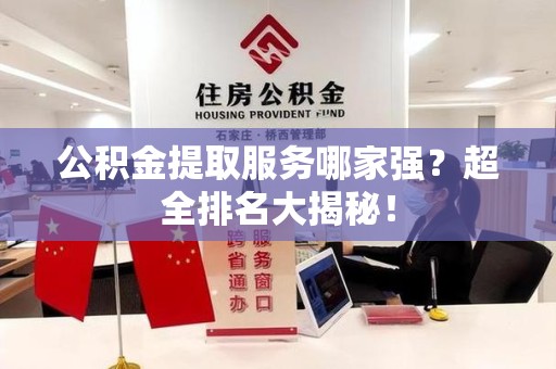 屏南公积金提取服务哪家强？超全排名大揭秘！