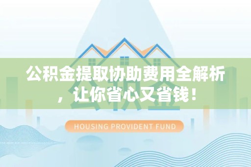 屏南公积金提取协助费用全解析，让你省心又省钱！