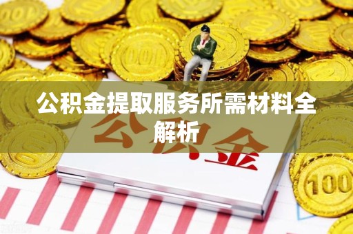 屏南公积金提取服务所需材料全解析 屏南公积金提取服务所需材料全解析
