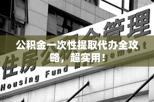 屏南公积金一次性提取代办全攻略，超实用！