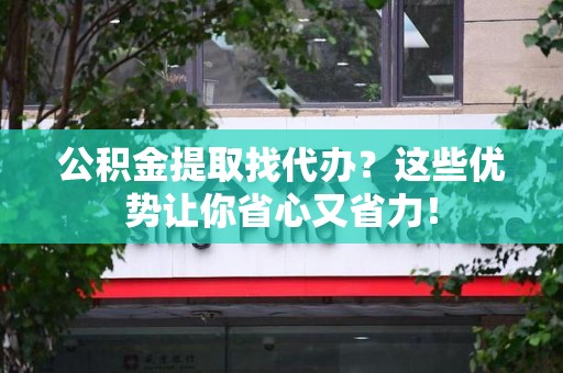 屏南公积金提取找代办？这些优势让你省心又省力！