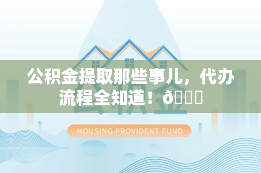 屏南公积金提取那些事儿,代办流程全知道!😎 屏南公积金提取那些事儿,代办流程全知道!😎