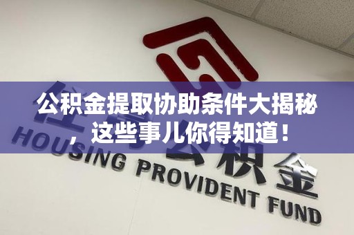 屏南公积金提取协助条件大揭秘，这些事儿你得知道！