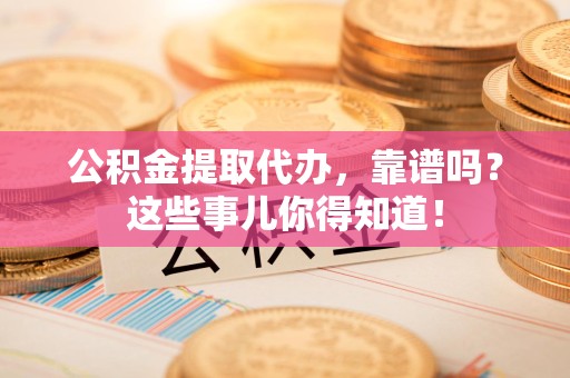 屏南公积金提取代办，靠谱吗？这些事儿你得知道！