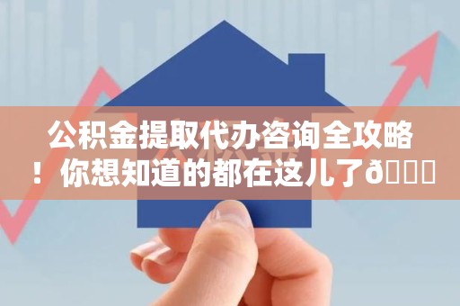 屏南公积金提取代办咨询全攻略！你想知道的都在这儿了😉