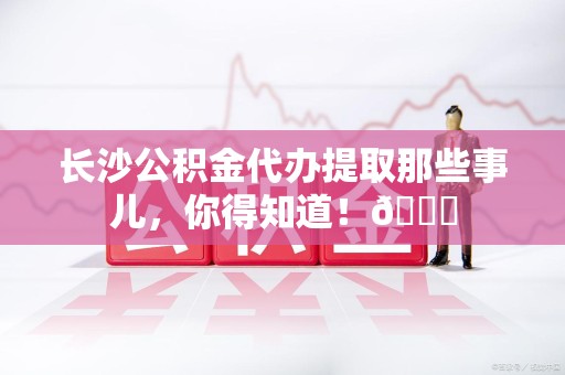屏南长沙公积金代办提取那些事儿，你得知道！😎