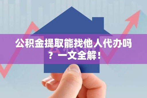 屏南公积金提取能找他人代办吗？一文全解！