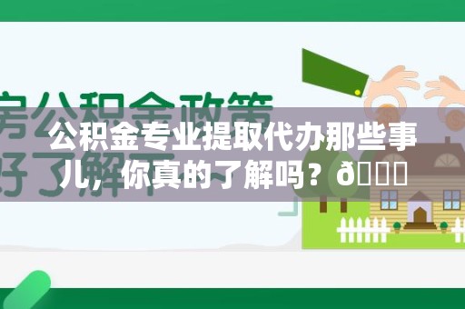 屏南公积金专业提取代办那些事儿，你真的了解吗？😎