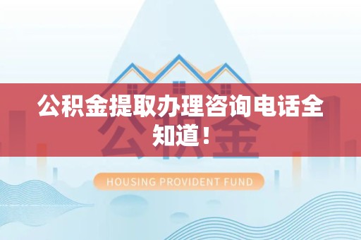 屏南公积金提取办理咨询电话全知道！