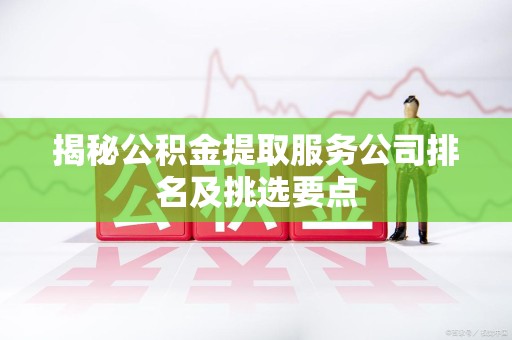 屏南揭秘公积金提取服务公司排名及挑选要点 屏南揭秘公积金提取服务公司排名及挑选要点