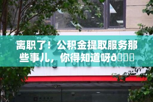 屏南离职了！公积金提取服务那些事儿，你得知道呀😉