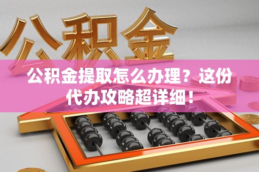 屏南公积金提取怎么办理？这份代办攻略超详细！