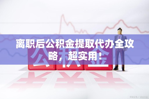 屏南离职后公积金提取代办全攻略,超实用! 屏南离职后公积金提取代办全攻略,超实用!