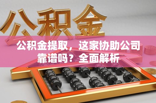 屏南公积金提取，这家协助公司靠谱吗？全面解析