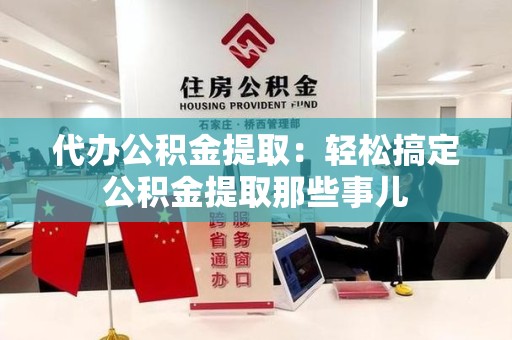 屏南代办公积金提取：轻松搞定公积金提取那些事儿