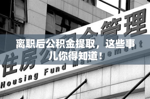 屏南离职后公积金提取，这些事儿你得知道！