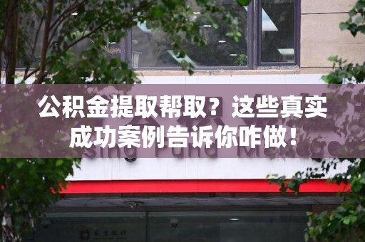 屏南公积金提取帮取？这些真实成功案例告诉你咋做！