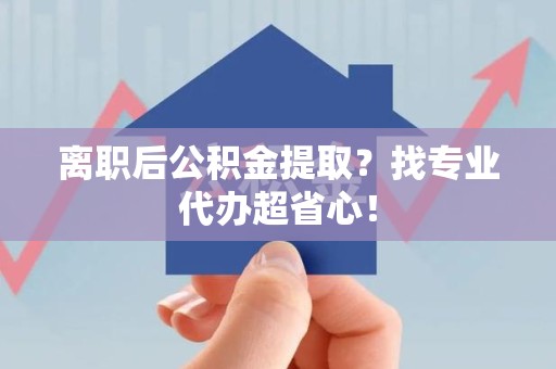 屏南离职后公积金提取？找专业代办超省心！
