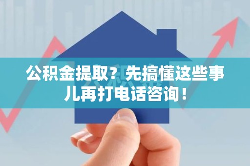 屏南公积金提取？先搞懂这些事儿再打电话咨询！