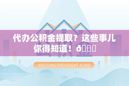 屏南代办公积金提取?这些事儿你得知道!😎 屏南代办公积金提取?这些事儿你得知道!😎